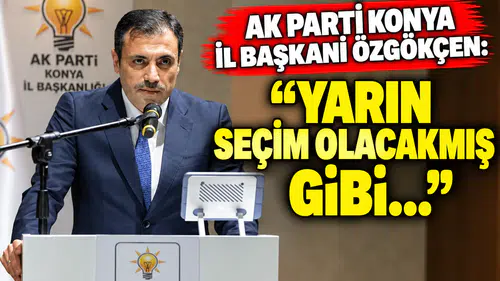 AK Parti Konya İl Başkanı Özgökçen: "Yarın seçim olacakmış gibi..."