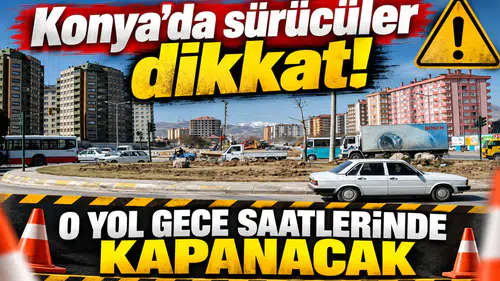 Konya’da sürücüler dikkat! O yol gece saatlerinde kapanacak