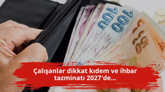 Çalışanlar dikkat kıdem ve ihbar tazminatı 2027'de...