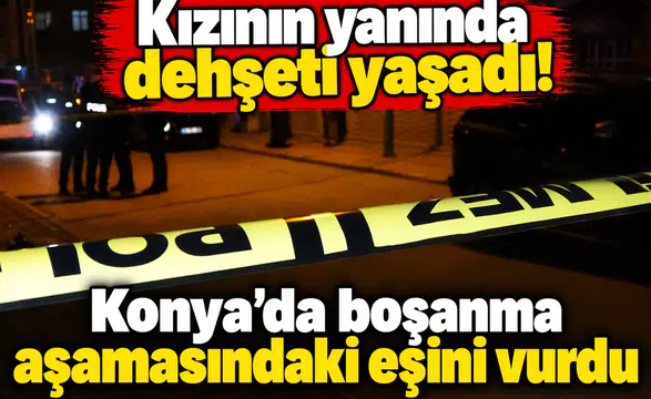 Kızının yanında dehşeti yaşadı! Konya’da boşanma aşamasındaki eşini vurdu
