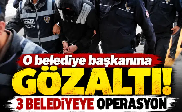 O belediye başkanına gözaltı! 3 belediyeye operasyon