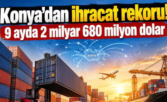 Konya’dan ihracat rekoru! 9 ayda 2 milyar 680 milyon dolar