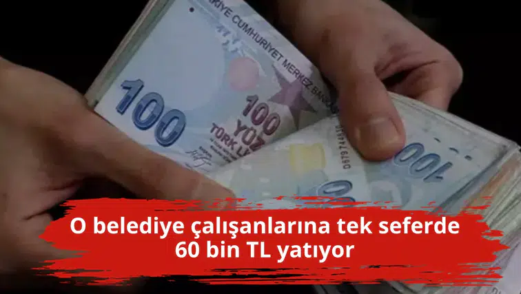 O belediye çalışanlarına tek seferde 60 bin TL yatıyor
