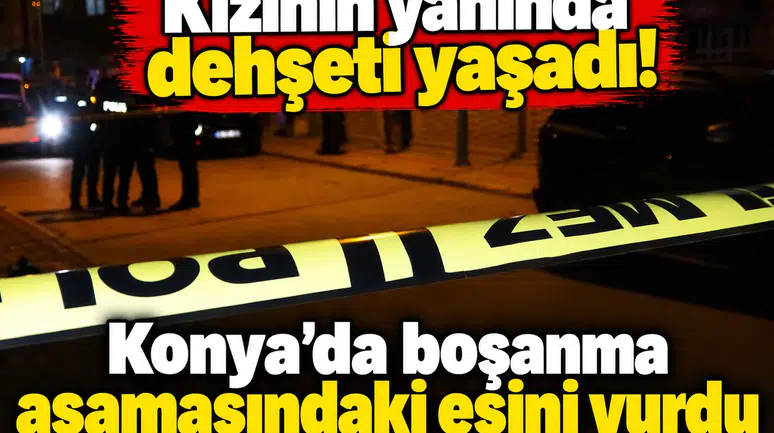 Kızının yanında dehşeti yaşadı! Konya’da boşanma aşamasındaki eşini vurdu