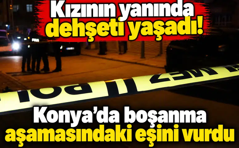 Kızının yanında dehşeti yaşadı! Konya’da boşanma aşamasındaki eşini vurdu