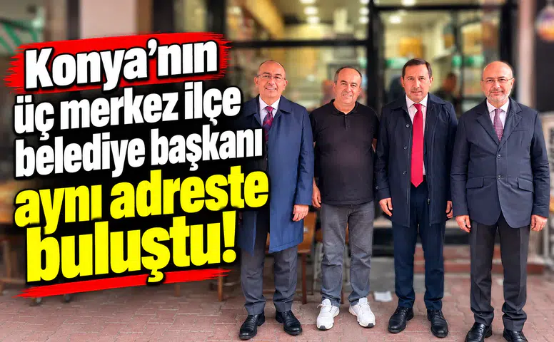 Konya’nın üç merkez ilçe belediye başkanı aynı adreste buluştu!