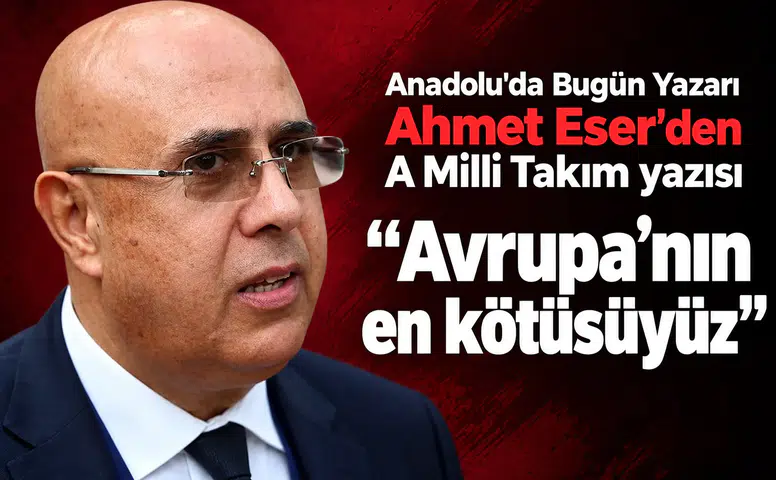 Anadolu'da Bugün yazarı Ahmet Eser'den A Milli Takım değerlendirmesi! Avrupa'nın en kötüsüyüz